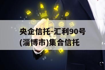 央企信托-汇利90号(淄博市)集合信托