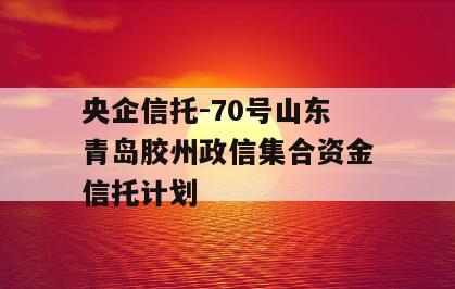 央企信托-70号山东青岛胶州政信集合资金信托计划