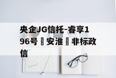 央企JG信托-睿享196号‮安淮‬非标政信