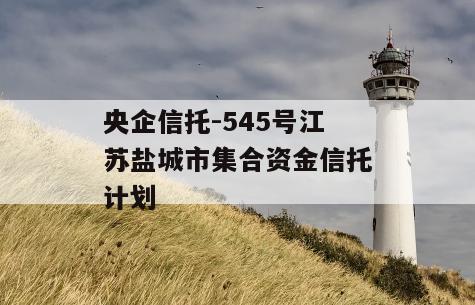 央企信托-545号江苏盐城市集合资金信托计划