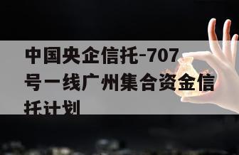 中国央企信托-707号一线广州集合资金信托计划