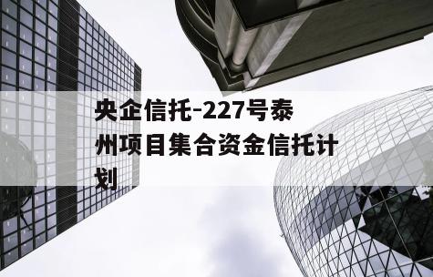 央企信托-227号泰州项目集合资金信托计划