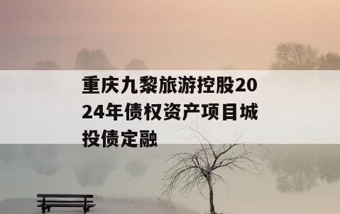 重庆九黎旅游控股2024年债权资产项目城投债定融