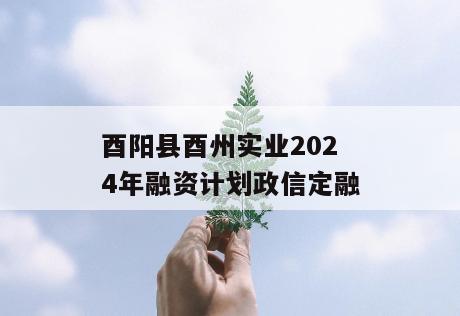酉阳县酉州实业2024年融资计划政信定融