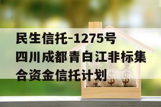 民生信托-1275号四川成都青白江非标集合资金信托计划