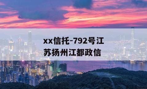 xx信托-792号江苏扬州江都政信