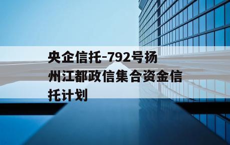 央企信托-792号扬州江都政信集合资金信托计划
