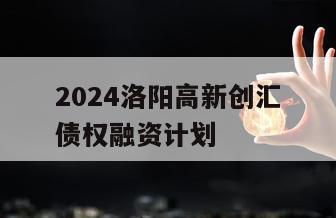 2024洛阳高新创汇债权融资计划