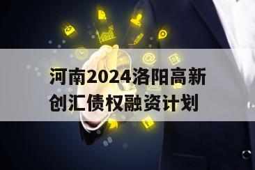 河南2024洛阳高新创汇债权融资计划