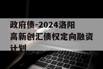 政府债-2024洛阳高新创汇债权定向融资计划