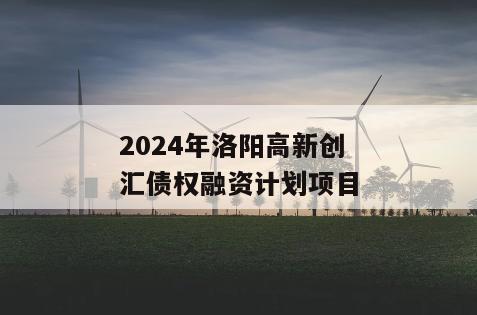 2024年洛阳高新创汇债权融资计划项目