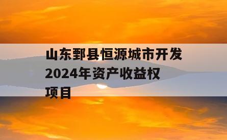 山东鄄县恒源城市开发2024年资产收益权项目