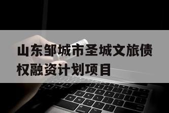 山东邹城市圣城文旅债权融资计划项目