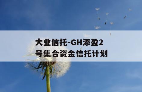 大业信托-GH添盈2号集合资金信托计划