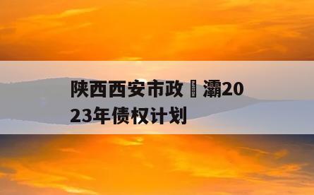 陕西西安市政浐灞2023年债权计划