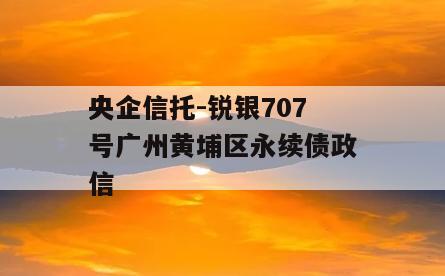 央企信托-锐银707号广州黄埔区永续债政信