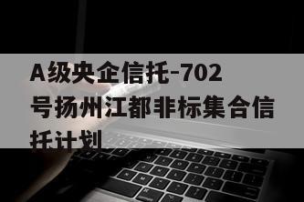 A级央企信托-702号扬州江都非标集合信托计划