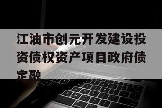 江油市创元开发建设投资债权资产项目政府债定融