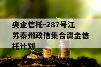 央企信托-287号江苏泰州政信集合资金信托计划