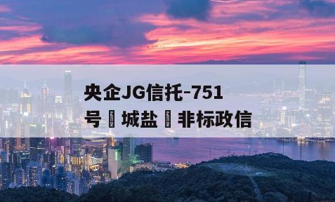 央企JG信托-751号‮城盐‬非标政信