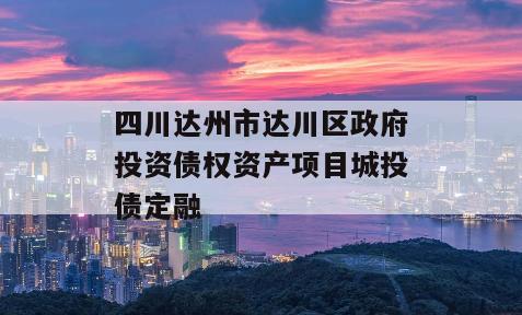 四川达州市达川区政府投资债权资产项目城投债定融