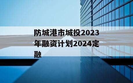 防城港市城投2023年融资计划2024定融