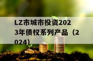 LZ市城市投资2023年债权系列产品（2024）