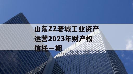 山东ZZ老城工业资产运营2023年财产权信托一期
