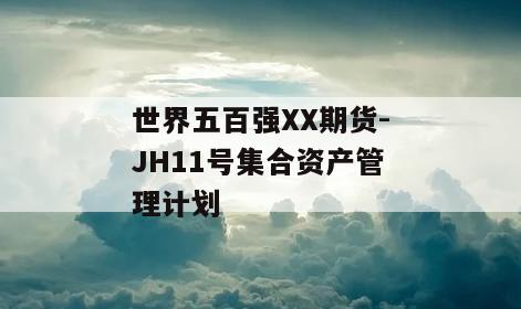 世界五百强XX期货-JH11号集合资产管理计划