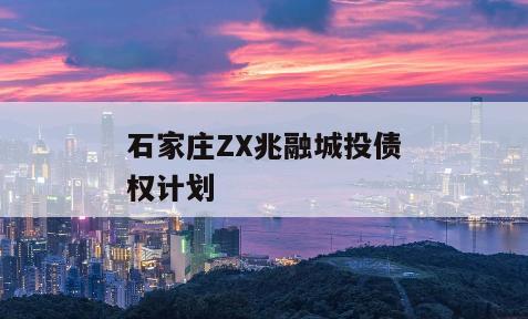 石家庄ZX兆融城投债权计划
