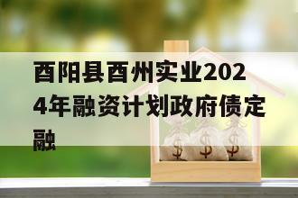 酉阳县酉州实业2024年融资计划政府债定融