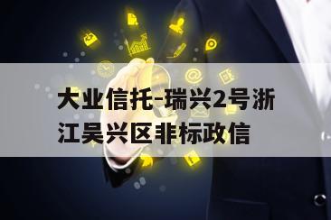 大业信托-瑞兴2号浙江吴兴区非标政信