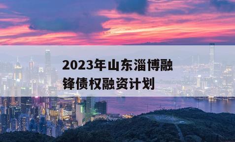 2023年山东淄博融锋债权融资计划