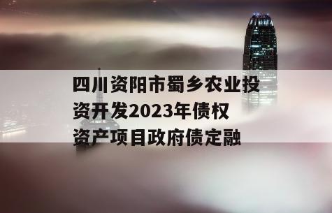 四川资阳市蜀乡农业投资开发2023年债权资产项目政府债定融