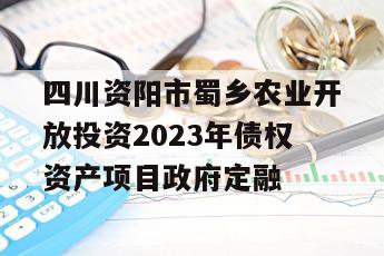 四川资阳市蜀乡农业开放投资2023年债权资产项目政府定融