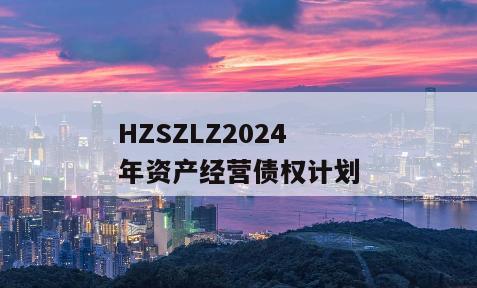 HZSZLZ2024年资产经营债权计划
