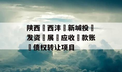 陕西‮西沣‬新城投‮发资‬展‬应收‮款账‬债权转让项目