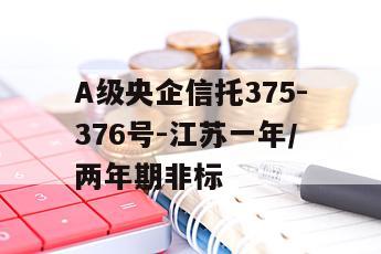 A级央企信托375-376号-江苏一年/两年期非标