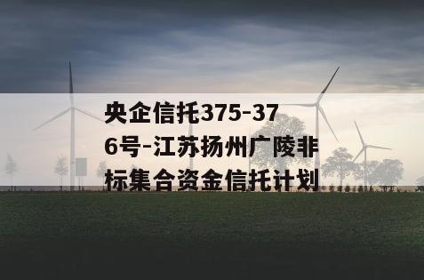 央企信托375-376号-江苏扬州广陵非标集合资金信托计划