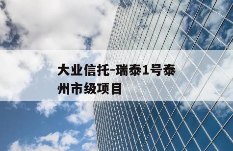 大业信托-瑞泰1号泰州市级项目