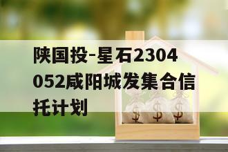 陕国投-星石2304052咸阳城发集合信托计划
