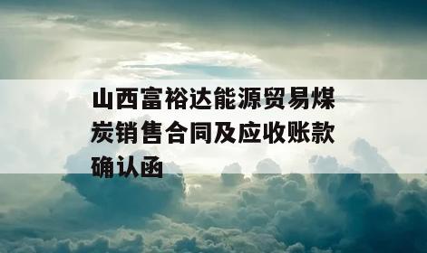 山西富裕达能源贸易煤炭销售合同及应收账款确认函