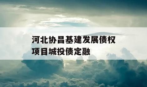 河北协昌基建发展债权项目城投债定融