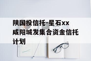 陕国投信托-星石xx咸阳城发集合资金信托计划