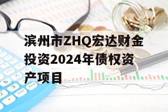 滨州市ZHQ宏达财金投资2024年债权资产项目