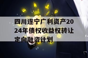 四川遂宁广利资产2024年债权收益权转让定向融资计划