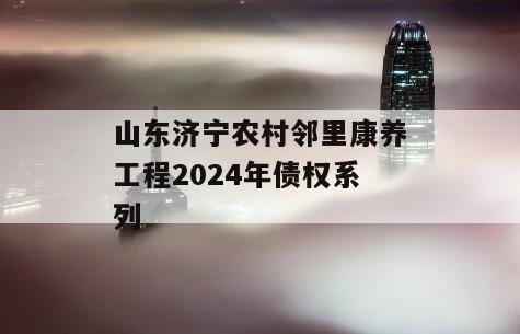 山东济宁农村邻里康养工程2024年债权系列