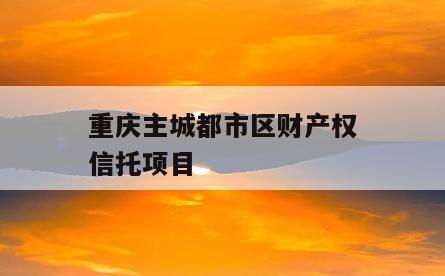 重庆主城都市区财产权信托项目