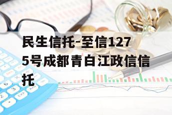 民生信托-至信1275号成都青白江政信信托