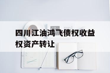 四川江油鸿飞债权收益权资产转让